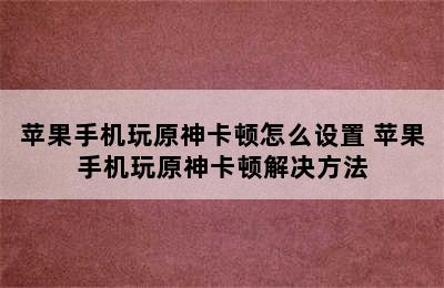 苹果手机玩原神卡顿怎么设置 苹果手机玩原神卡顿解决方法